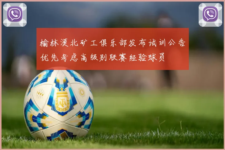 榆林漠北矿工俱乐部发布试训公告优先考虑高级别联赛经验球员