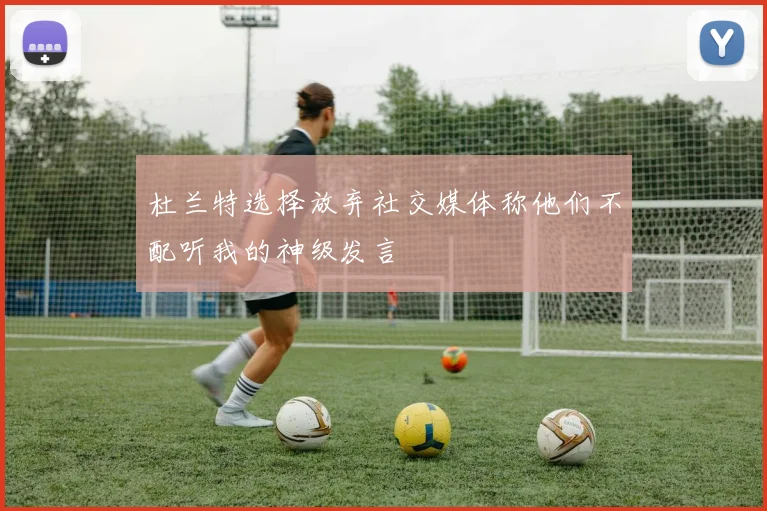 杜兰特选择放弃社交媒体称他们不配听我的神级发言