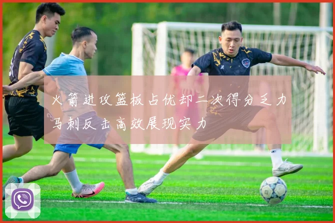 火箭进攻篮板占优却二次得分乏力马刺反击高效展现实力