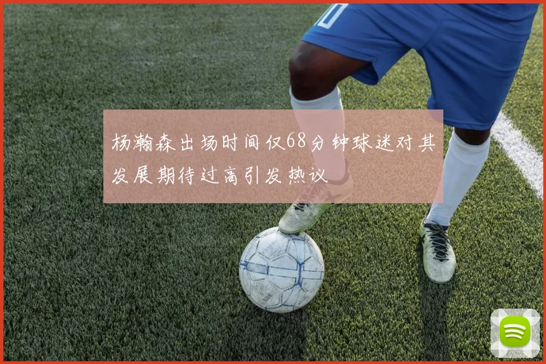 杨瀚森出场时间仅68分钟球迷对其发展期待过高引发热议