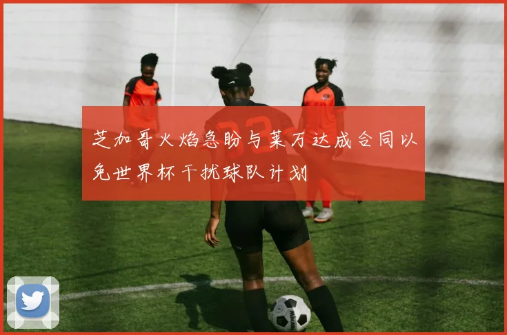 芝加哥火焰急盼与莱万达成合同以免世界杯干扰球队计划