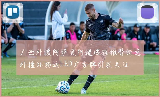 广西外援阿萨莫阿遭遇颈椎骨折意外撞坏场边LED广告牌引发关注