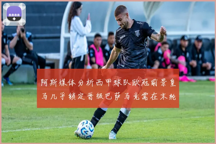 阿斯媒体分析西甲球队欧冠前景皇马几乎锁定晋级巴萨马竞需在末轮全胜