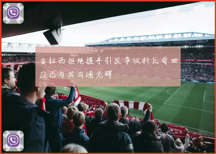 吉拉西拒绝握手引发争议科瓦奇回应已与其沟通无碍