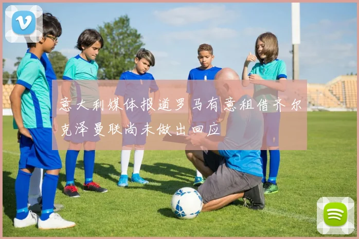 意大利媒体报道罗马有意租借齐尔克泽曼联尚未做出回应