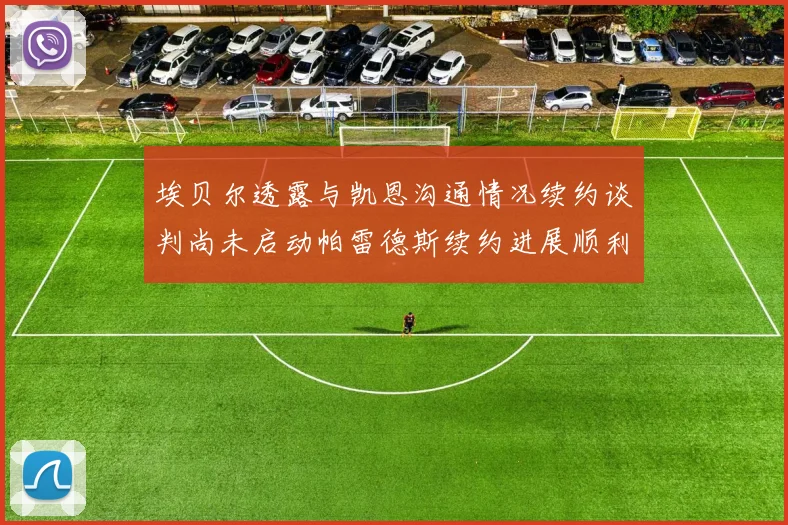 埃贝尔透露与凯恩沟通情况续约谈判尚未启动帕雷德斯续约进展顺利