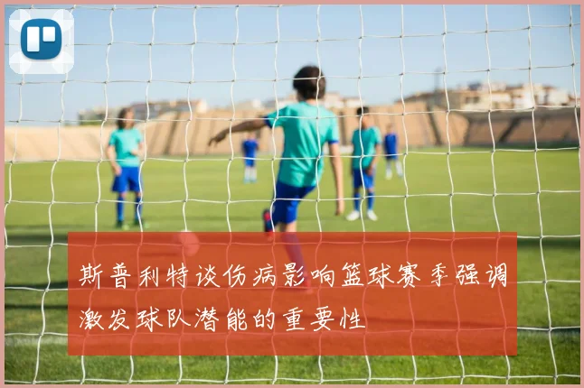 斯普利特谈伤病影响篮球赛季强调激发球队潜能的重要性