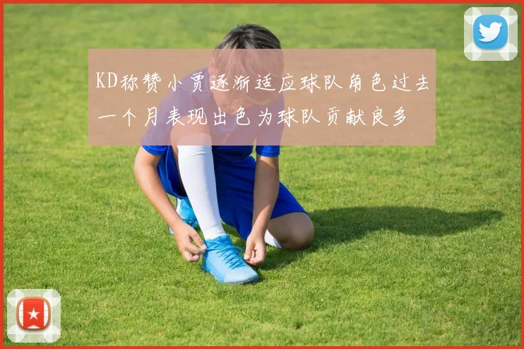 KD称赞小贾逐渐适应球队角色过去一个月表现出色为球队贡献良多