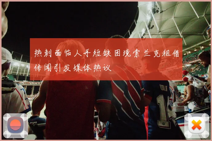 热刺面临人手短缺困境索兰克租借传闻引发媒体热议