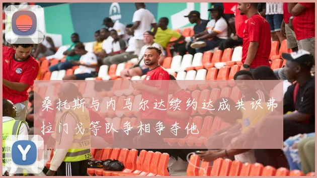 桑托斯与内马尔达续约达成共识弗拉门戈等队争相争夺他