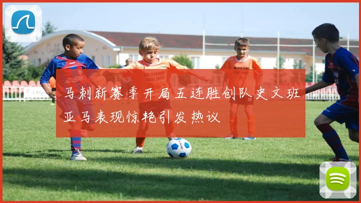 马刺新赛季开局五连胜创队史文班亚马表现惊艳引发热议