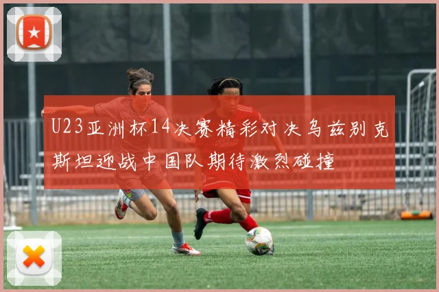 U23亚洲杯14决赛精彩对决乌兹别克斯坦迎战中国队期待激烈碰撞