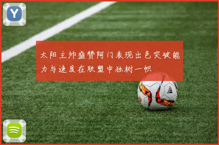 太阳主帅盛赞阿门表现出色突破能力与速度在联盟中独树一帜