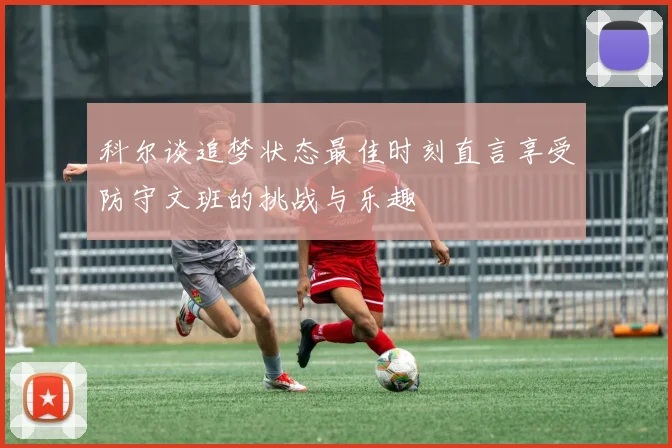 科尔谈追梦状态最佳时刻直言享受防守文班的挑战与乐趣
