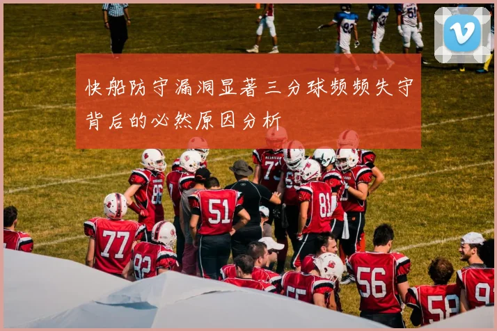 快船防守漏洞显著三分球频频失守背后的必然原因分析