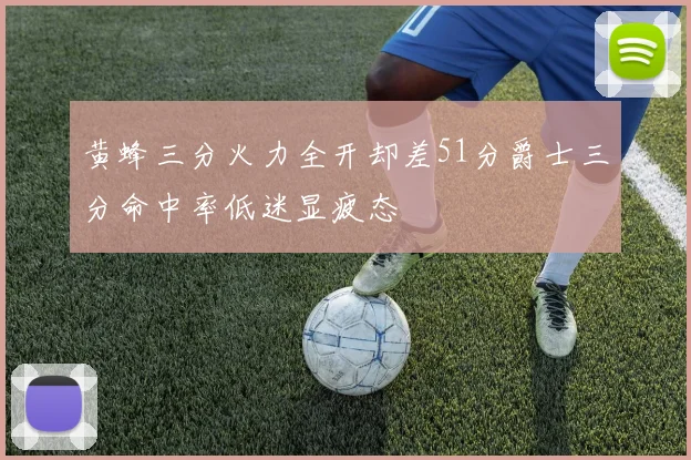 黄蜂三分火力全开却差51分爵士三分命中率低迷显疲态