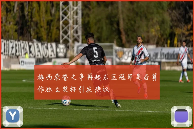 梅西荣誉之争再起东区冠军是否算作独立奖杯引发热议