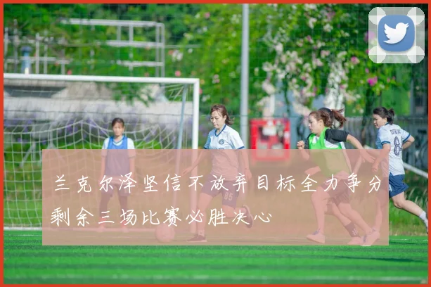 兰克尔泽坚信不放弃目标全力争分剩余三场比赛必胜决心