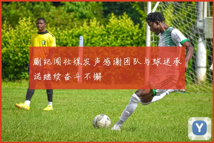蒯纪闻社媒发声感谢团队与球迷承诺继续奋斗不懈