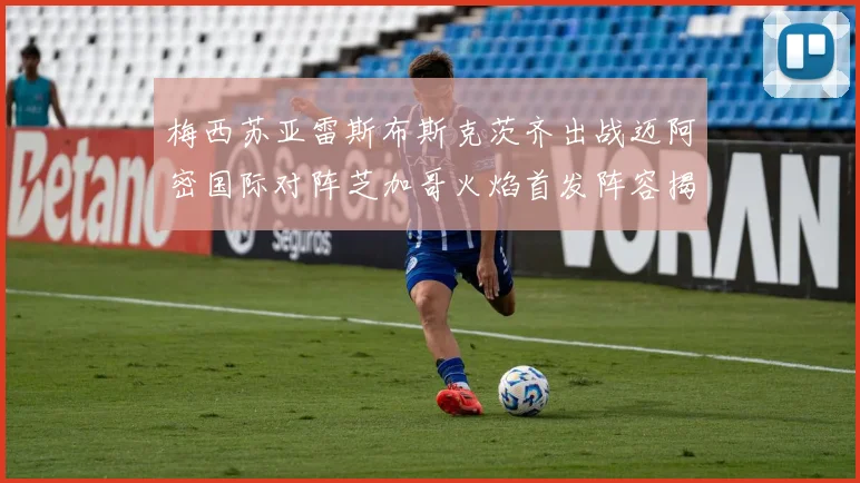 梅西苏亚雷斯布斯克茨齐出战迈阿密国际对阵芝加哥火焰首发阵容揭晓