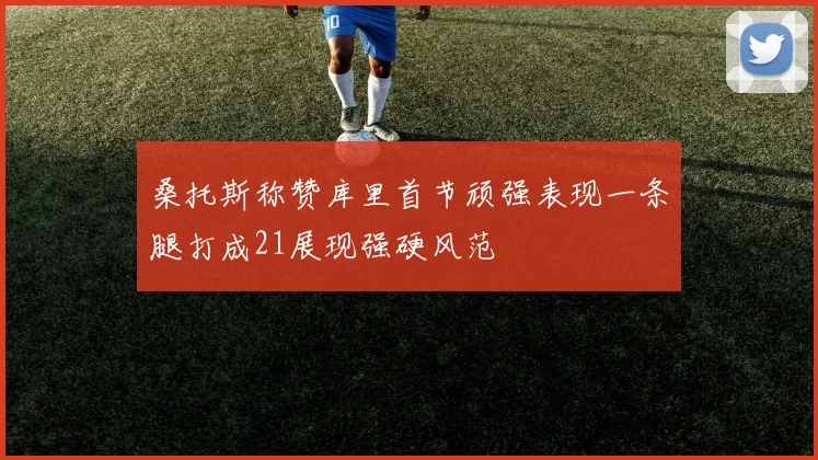 桑托斯称赞库里首节顽强表现一条腿打成21展现强硬风范