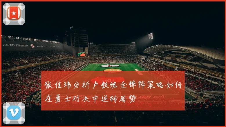 张佳玮分析卢教练全锋阵策略如何在勇士对决中逆转局势