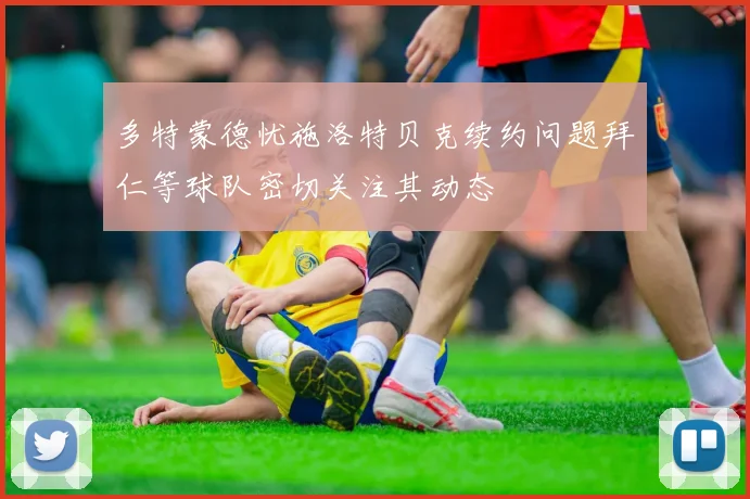 多特蒙德忧施洛特贝克续约问题拜仁等球队密切关注其动态