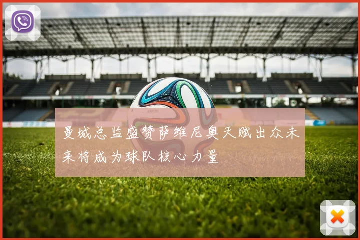 曼城总监盛赞萨维尼奥天赋出众未来将成为球队核心力量