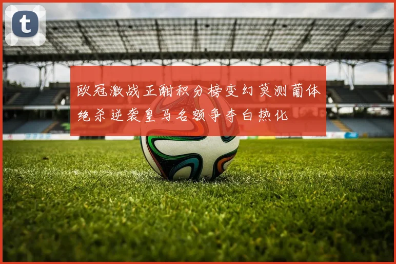 欧冠激战正酣积分榜变幻莫测葡体绝杀逆袭皇马名额争夺白热化