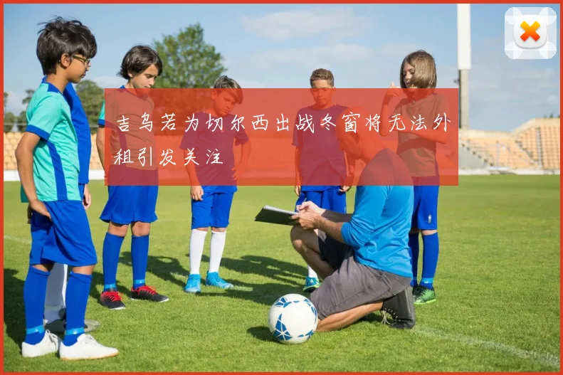 吉乌若为切尔西出战冬窗将无法外租引发关注