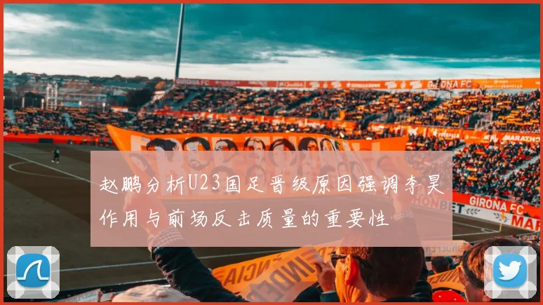 赵鹏分析U23国足晋级原因强调李昊作用与前场反击质量的重要性