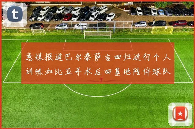意媒报道巴尔泰萨吉回归进行个人训练加比亚手术后回基地陪伴球队恢复状态