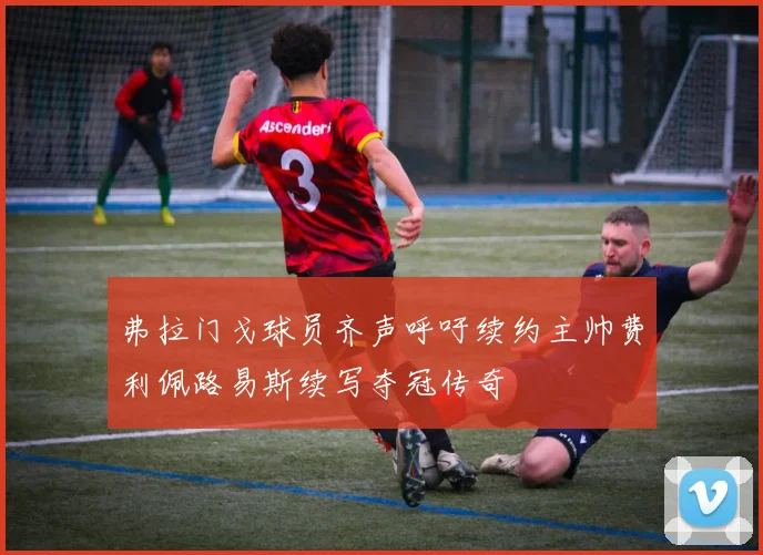弗拉门戈球员齐声呼吁续约主帅费利佩路易斯续写夺冠传奇