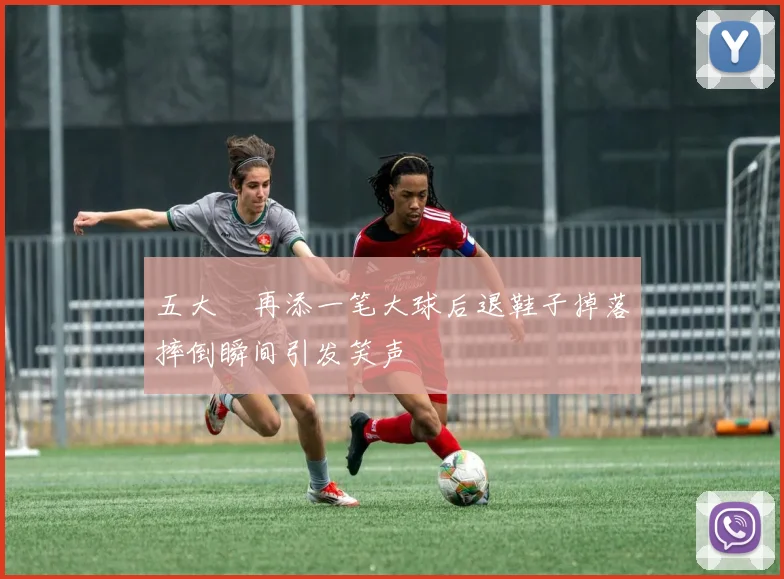 五大囧再添一笔大球后退鞋子掉落摔倒瞬间引发笑声