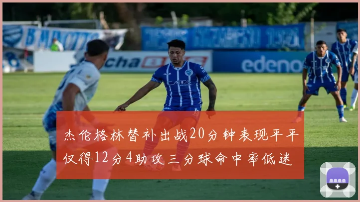 杰伦格林替补出战20分钟表现平平仅得12分4助攻三分球命中率低迷