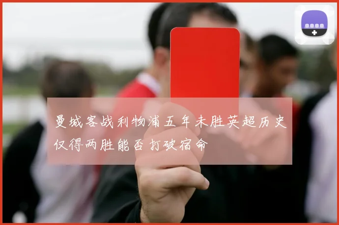 曼城客战利物浦五年未胜英超历史仅得两胜能否打破宿命