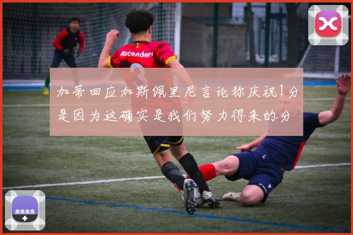 加蒂回应加斯佩里尼言论称庆祝1分是因为这确实是我们努力得来的分数