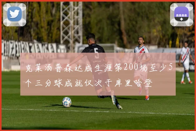 克莱汤普森达成生涯第200场至少5个三分球成就仅次于库里哈登