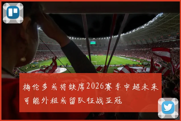 梅伦多或将缺席2026赛季中超未来可能外租或留队征战亚冠