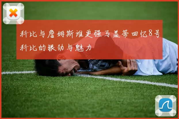科比与詹姆斯谁更强马盖蒂回忆8号科比的狠劲与魅力