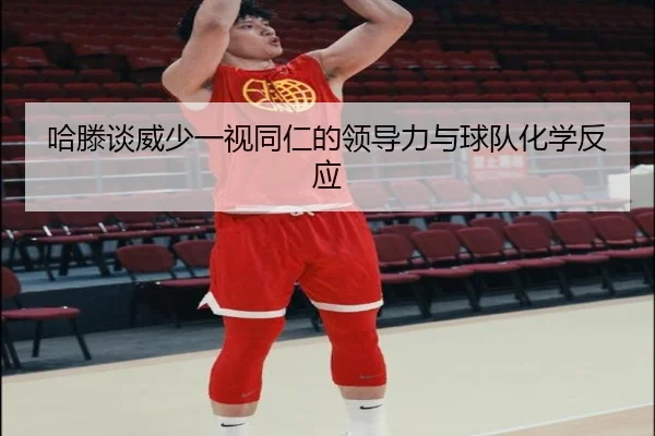 哈滕谈威少一视同仁的领导力与球队化学反应